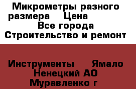 Микрометры разного размера  › Цена ­ 1 000 - Все города Строительство и ремонт » Инструменты   . Ямало-Ненецкий АО,Муравленко г.